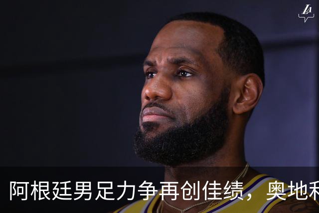 阿根廷男足力争再创佳绩，奥地利男足硬仗能力存疑？