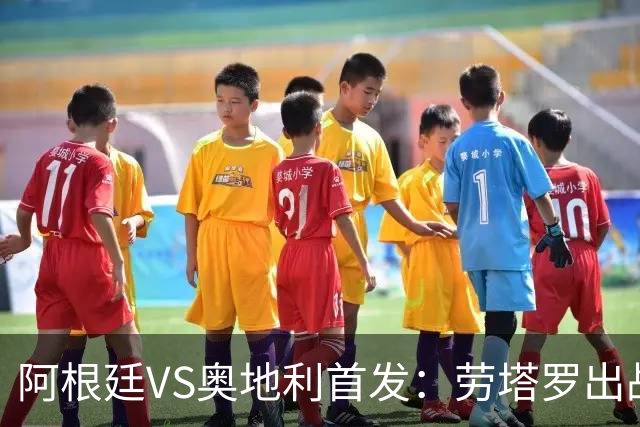阿根廷VS奥地利首发：劳塔罗出战 麦卡恩佐德保罗携手